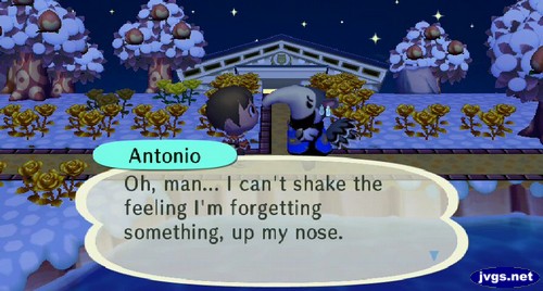 Antonio: Oh, man... I can't shake the feeling I'm forgetting something, up my nose.