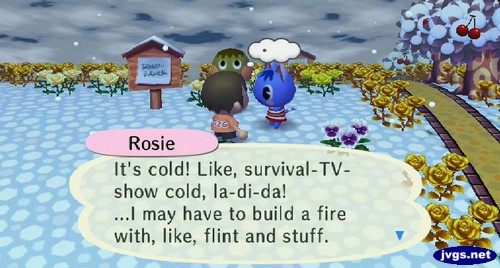 Rosie: It's cold! Like, survival-TV-show cold, la-di-da! ...I may have to build a fire with, like, flint and stuff.