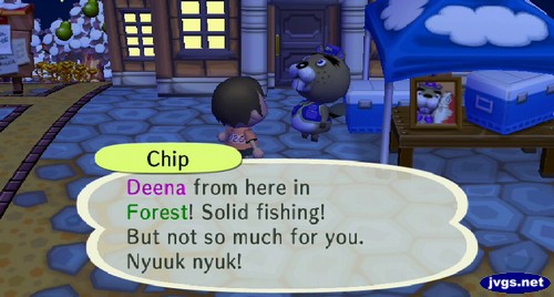 Chip: Deena from here in Forest! Solid fishing! But not so much for you. Nyuuk nyuk!