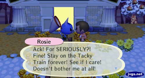 Rosie: Ack! For SERIOUSLY?! 
Fine! Stay on the Tacky Train forever! See if I care! Doesn't bother me at all!