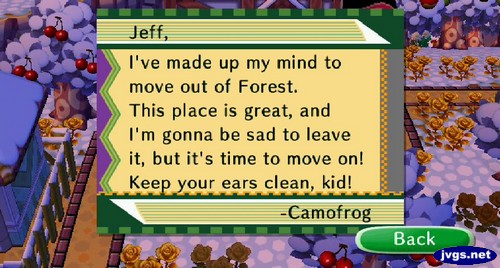 Jeff, I've made up my mind to move out of Forest. This place is great, and I'm gonna be sad to leave it, but it's time to move on! Keep your ears clean, kid! -Camofrog