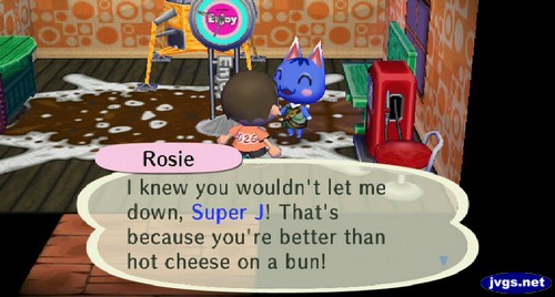 Rosie: I knew you wouldn't let me down, Super J! That's because you're better than hot cheese on a bun!