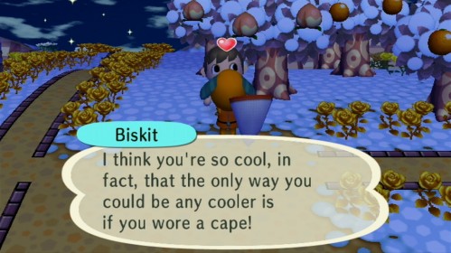 Biskit: I think you're so cool, in fact, that the only way you could be any cooler is if you wore a cape!