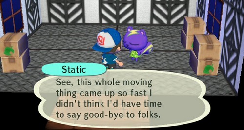 Static: See, this whole moving thing came up so fast I didn't think I'd have time to say good-bye to folks.