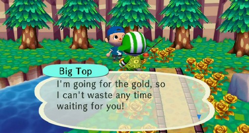 Big Top: I'm going for the gold, so I can't waste any time waiting for you!