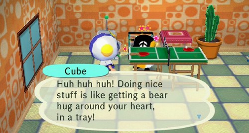 Cube: Huh huh huh! Doing nice stuff is like getting a bear hug around your heart, in a tray!