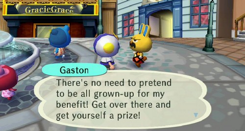 Gaston: There's no need to pretend to be all grown-up for my benefit! Get over there and get yourself a prize!