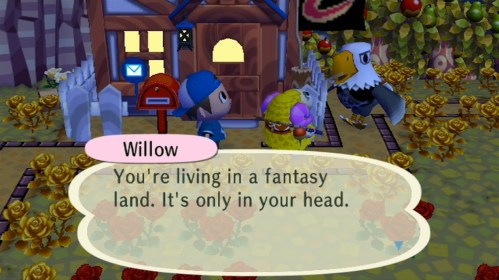 Willow: You're living in a fantasy land. It's only in your head.