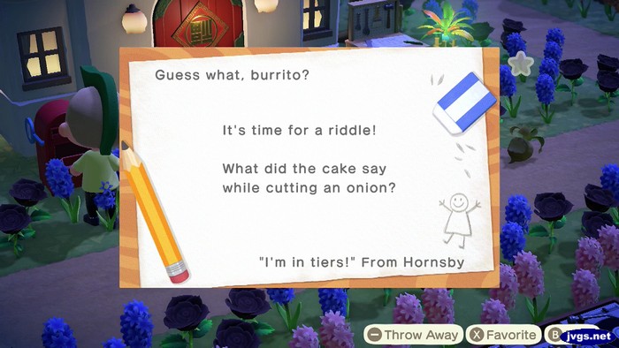 Guess what, burrito? It's time for a riddle! What did the cake say while cutting an onion? I'm in tiers! -From Hornsby