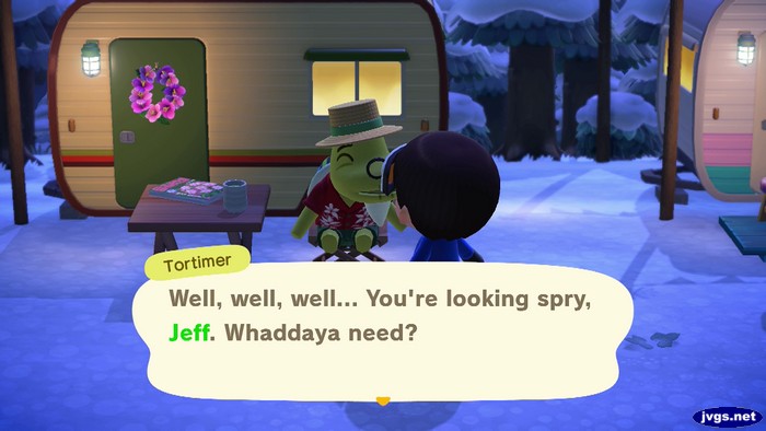 Tortimer: Well, well, well... You're looking spry, Jeff. Whaddaya need?
