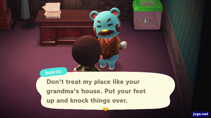 Beardo: Don't treat my place like your grandma's house. Put your feet up and knock things over.