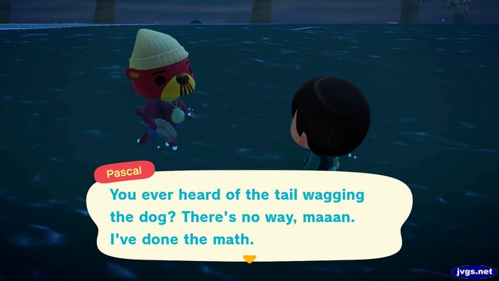 Pascal: You ever heard of the tail wagging the dog? There's no way, maaan. I've done the math.