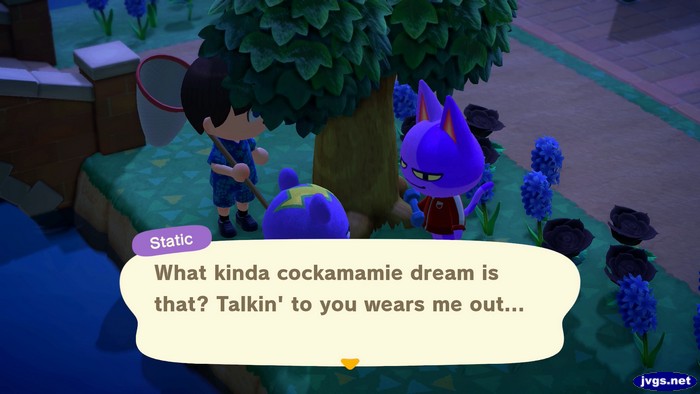 Static: What kinda cockamamie dream is that? Talkin' to you wears me out...
