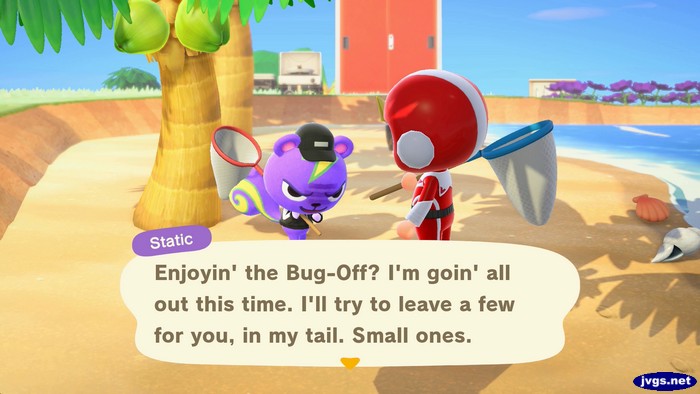 Static: Enjoyin' the Bug-Off? I'm goin' all out this time. I'll try to leave a few for you, in my tail. Small ones.