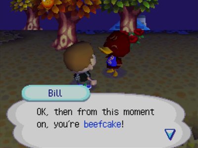 Bill: OK, then from this moment on, you're beefcake!