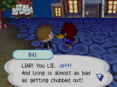 Bill: LIAR! You LIE, Jeff! And lying is almost as bad as getting chubbed out!