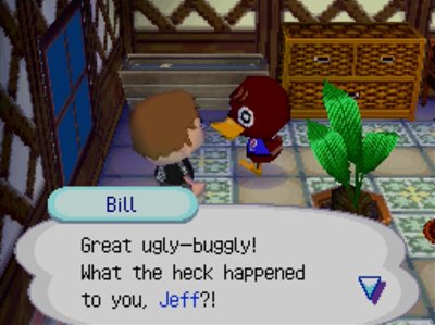 Bill: Great ugly-buggly! What the heck happened to you, Jeff?!