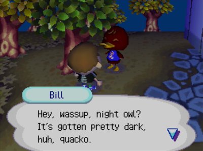 Bill: Hey, wassup, night owl? It's gotten pretty dark, huh, quacko.