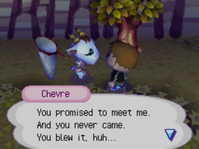 Chevre: You promised to meet me. And you never came. You blew it, huh...