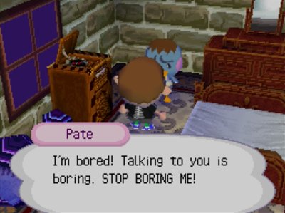 Pate: I'm bored! Talking to you is boring. STOP BORING ME!