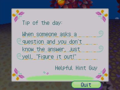Tip of the day: When someone asks a question and you don't know the answer, just yell 'Figure it out!' -Helpful Hint Guy