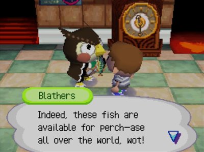 Blathers: Indeed, these fish are available for perch-ase all over the world, wot!