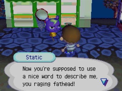 Static: Now you're supposed to use a nice word to describe me, you raging fathead!