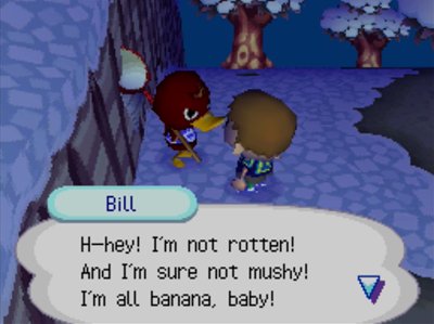 Bill: H-hey! I'm not rotten! And I'm sure not mushy! I'm all banana, baby!