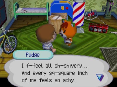Pudge: I f-feel all sh-shivery... And every sq-square inch of me feels so achy.