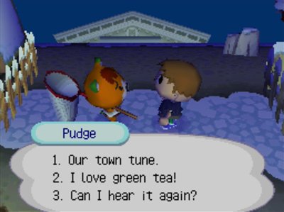 Pudge, asking me what he just sang: 1. Our town tune. 2. I love green tea! 3. Can I hear it again?