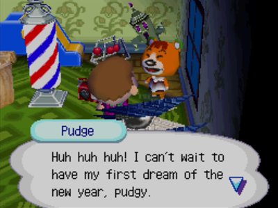 Pudge: Huh huh huh! I can't wait to have my first dream of the new year, pudgy.