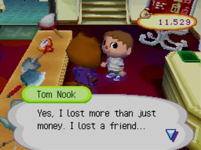 Tom Nook: Yes, I lost more than just money, I lost a friend...