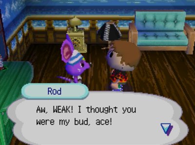 Rod: Aw, WEAK! I thought you were my bud, ace!
