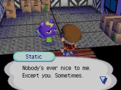 Static: Nobody's ever nice to me. Except you. Sometimes.