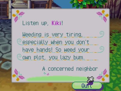 Listen up, Kiki! Weeding is very tiring, especially when you don't have hands! So weed your own plot, you lazy bum. -A concerned neighbor