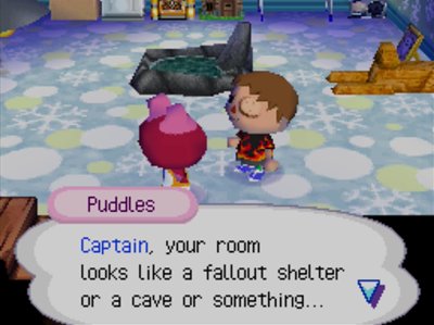 Puddles: Captain, your room looks like a fallout shelter or a cave or something...