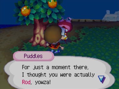 Puddles: For just a moment, there, I thought you were actually Rod, yowza!