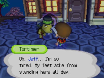 Tortimer: Oh, Jeff... I'm so tired. My feet ache from standing here all day.