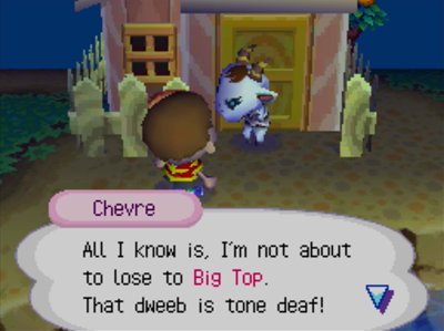 Chevre: All I know is, I'm not about to lose to Big Top. That dweeb is tone deaf!