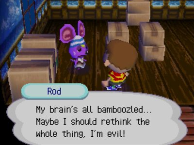 Rod: My brain's all bamboozled... Maybe I should rethink the whole thing, I'm evil!