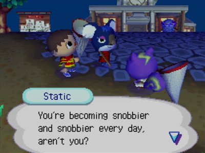 Static: You're becoming snobbier and snobbier every day, aren't you?