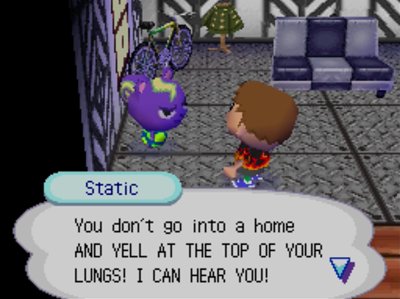 Static: You don't go into a home AND YELL AT THE TOP OF YOUR LUNGS! I CAN HEAR YOU!