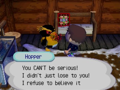 Hopper: You CAN'T be serious! I didn't just lose to you! I refuse to believe it.