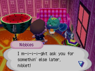 Nibbles: I m-i-i-i-ght ask you for somethin' else later, niblet!