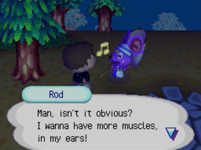 Rod: Man, isn't it obvious? I wanna have more muscles, in my ears!