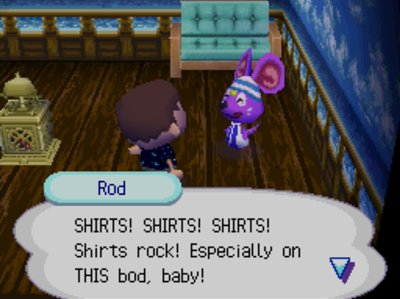 Rod: SHIRTS! SHIRTS! SHIRTS! Shirts rock! Especially on THIS bod, baby!