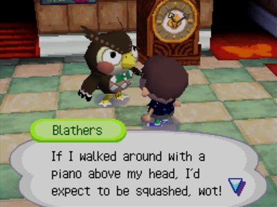 Blathers: If I walked around with a piano above my head, I'd expect to be squashed, wot!