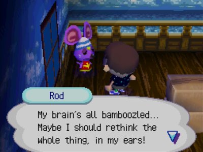 Rod: My brain's all bamboozled... Maybe I should rethink the whole thing, in my ears!
