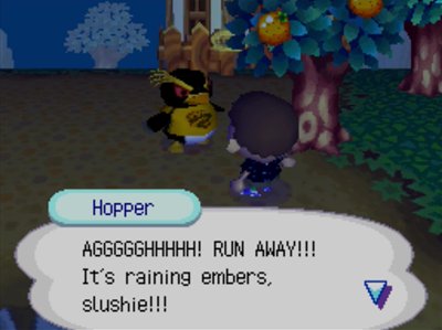 Hopper: AGGGGGHHHHH! RUN AWAY!!! It's raining embers, slushie!!!
