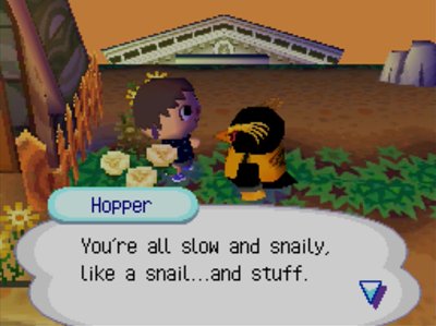 Hopper: You're all slow and snaily, like a snail...and stuff.